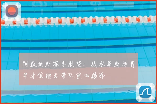阿森纳新赛季展望：战术革新与青年才俊能否带队重回巅峰