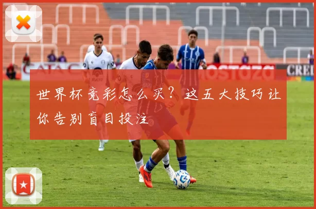 世界杯竞彩怎么买？这五大技巧让你告别盲目投注