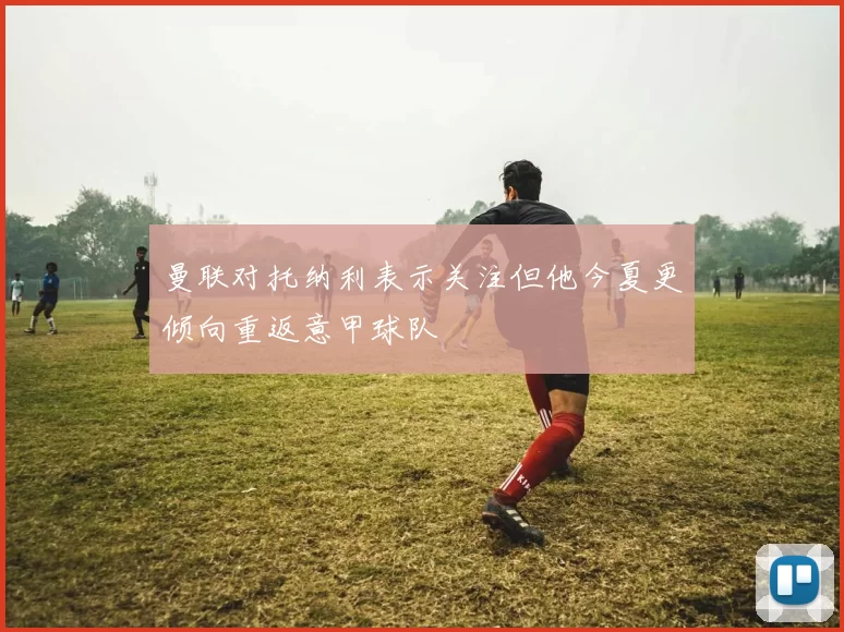 曼联对托纳利表示关注但他今夏更倾向重返意甲球队