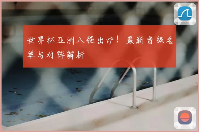 世界杯亚洲八强出炉！最新晋级名单与对阵解析