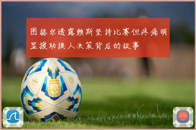图赫尔透露赖斯坚持比赛但疼痛明显援助换人决策背后的故事