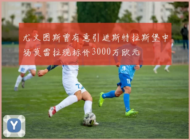 尤文图斯曾有意引进斯特拉斯堡中场莫雷拉现标价3000万欧元
