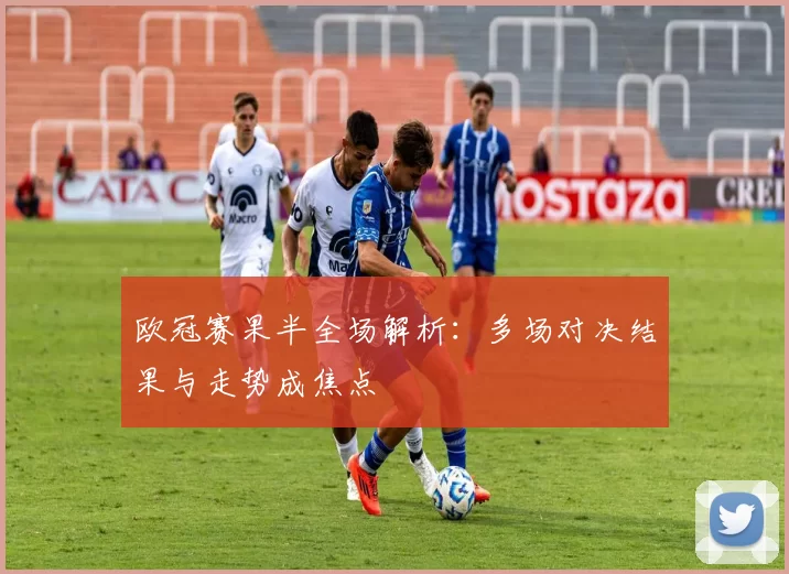 欧冠赛果半全场解析:多场对决结果与走势成焦点