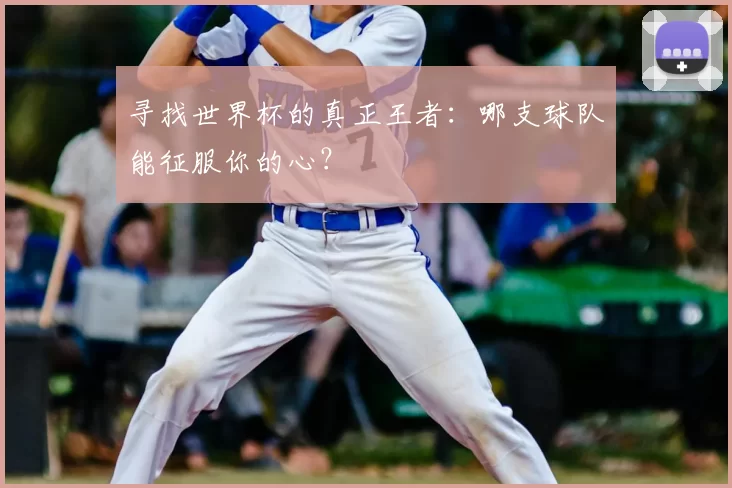 寻找世界杯的真正王者：哪支球队能征服你的心？