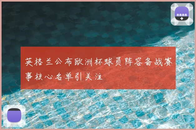 英格兰公布欧洲杯球员阵容备战赛事核心名单引关注