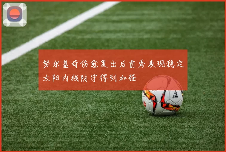 努尔基奇伤愈复出后首秀表现稳定太阳内线防守得到加强