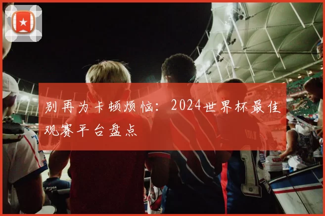 别再为卡顿烦恼:2024世界杯最佳观赛平台盘点
