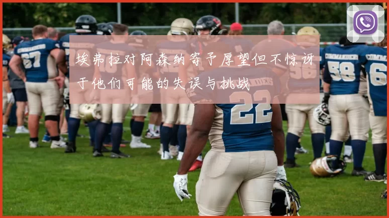 埃弗拉对阿森纳寄予厚望但不惊讶于他们可能的失误与挑战