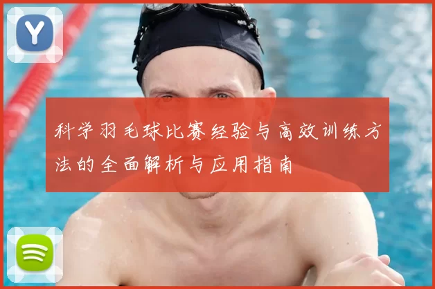 科学羽毛球比赛经验与高效训练方法的全面解析与应用指南