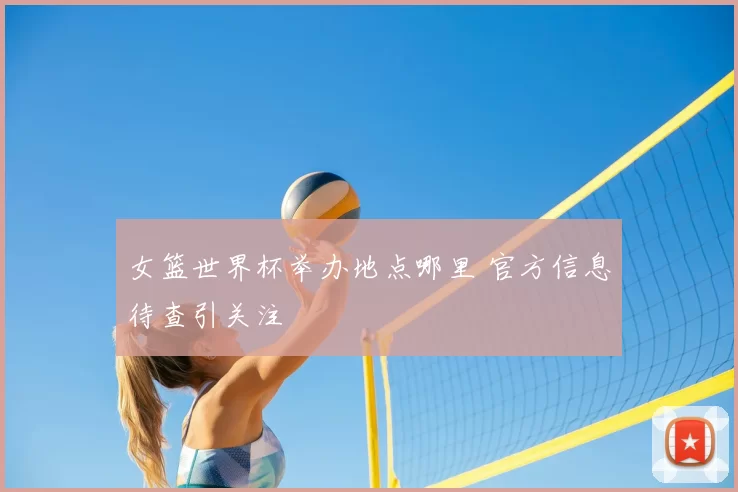 女篮世界杯举办地点哪里 官方信息待查引关注