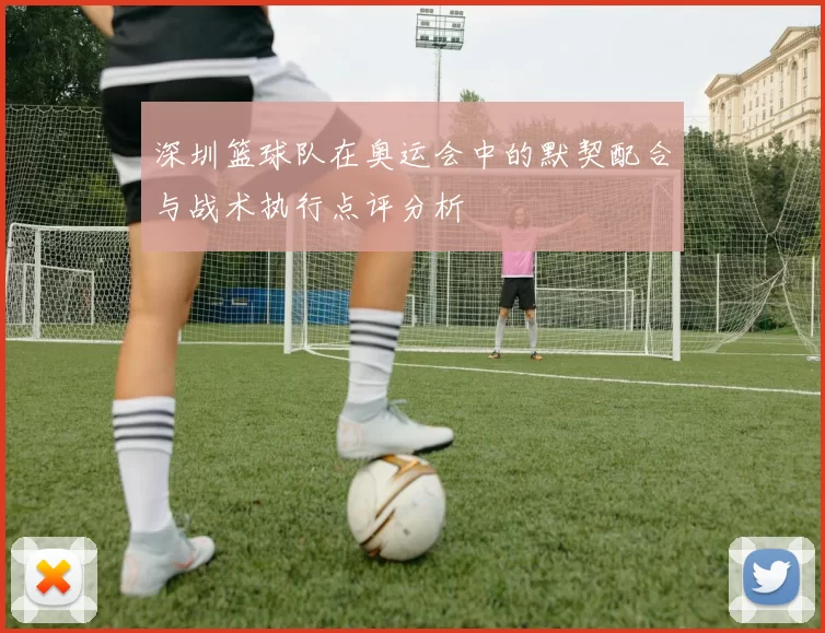 深圳篮球队在奥运会中的默契配合与战术执行点评分析