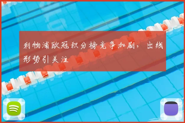 利物浦欧冠积分榜竞争加剧，出线形势引关注