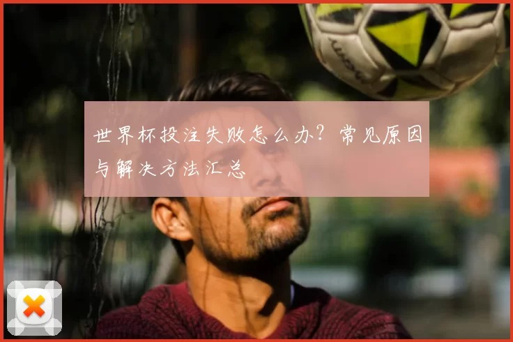 世界杯投注失败怎么办?常见原因与解决方法汇总