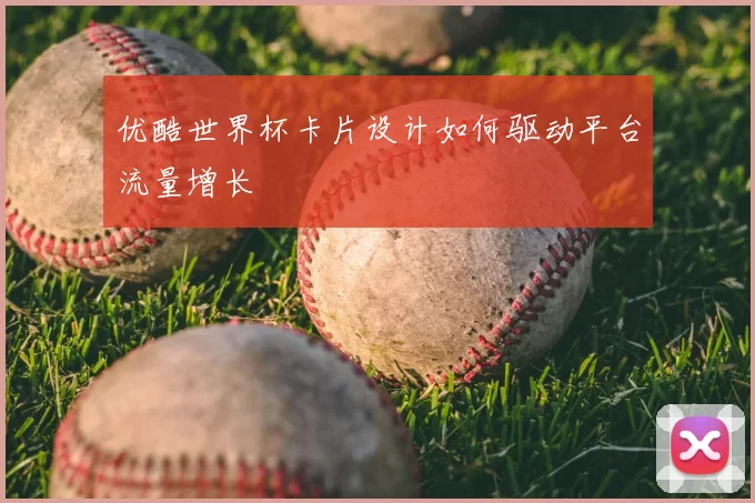 优酷世界杯卡片设计如何驱动平台流量增长