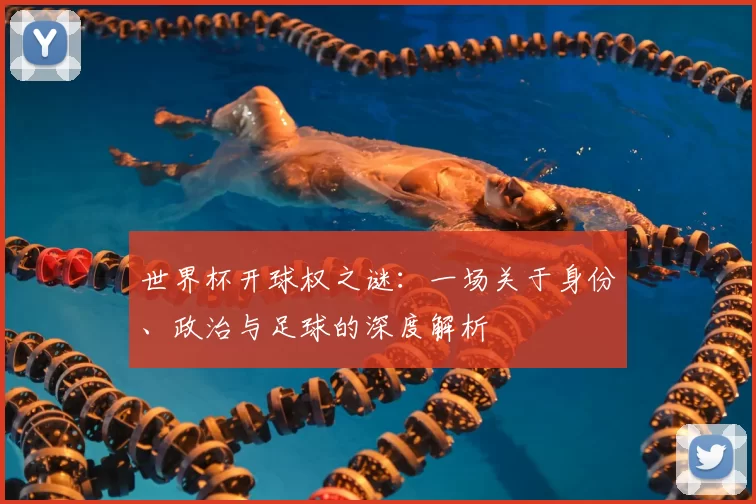 世界杯开球权之谜:一场关于身份、政治与足球的深度解析