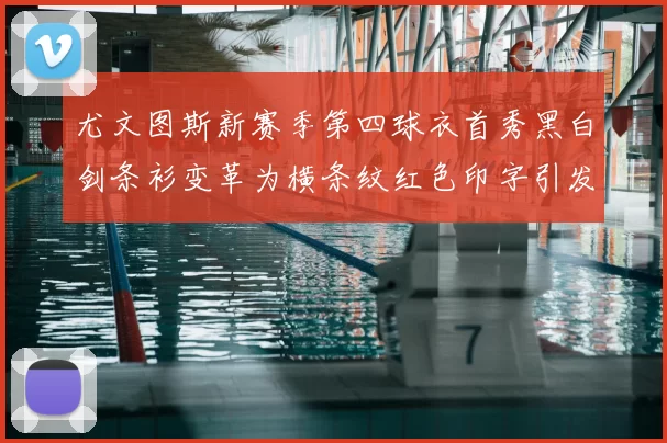 尤文图斯新赛季第四球衣首秀黑白剑条衫变革为横条纹红色印字引发关注
