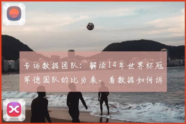 专访数据团队：解读14年世界杯冠军德国队的比分表，看数据如何诉说冠军历程