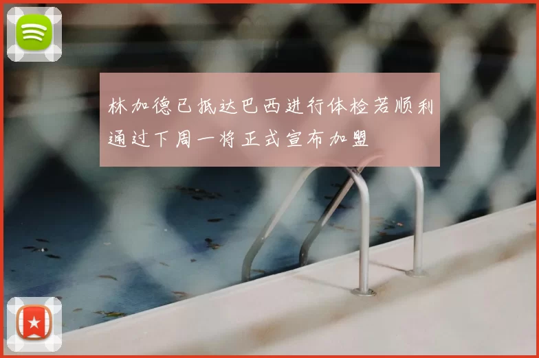 林加德已抵达巴西进行体检若顺利通过下周一将正式宣布加盟