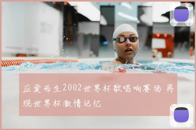 应爱而生2002世界杯歌唱响赛场 再现世界杯激情记忆