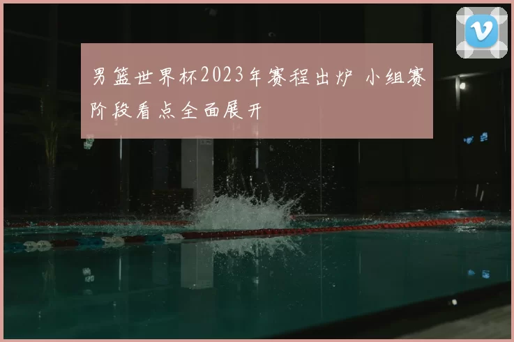 男篮世界杯2023年赛程出炉 小组赛阶段看点全面展开