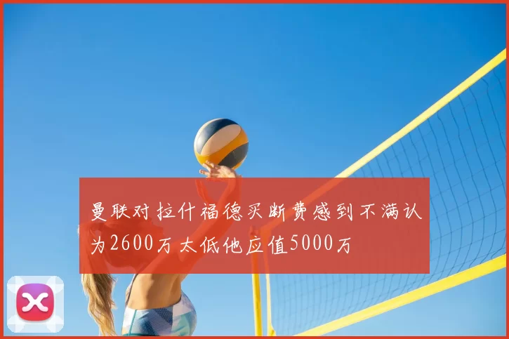 曼联对拉什福德买断费感到不满认为2600万太低他应值5000万