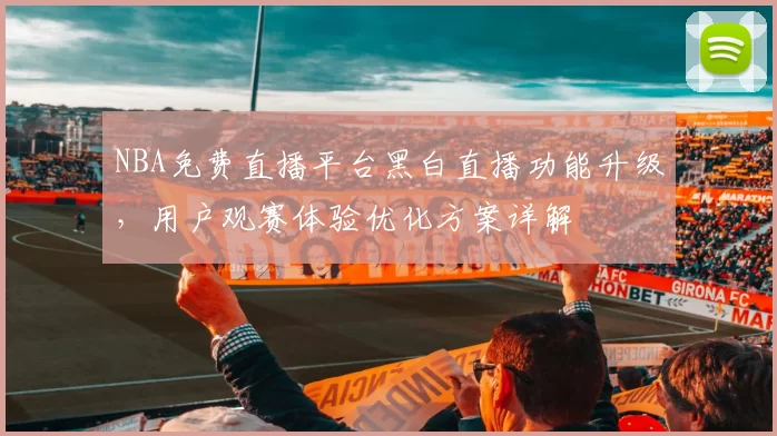 NBA免费直播平台黑白直播功能升级，用户观赛体验优化方案详解