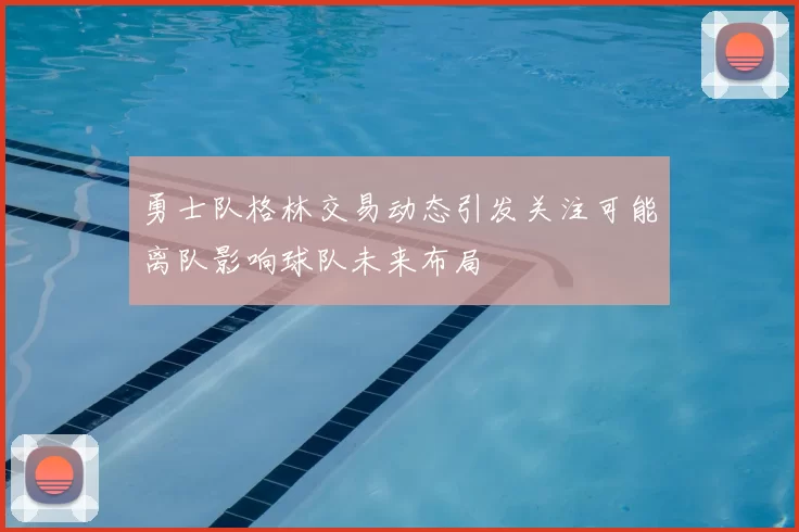 勇士队格林交易动态引发关注可能离队影响球队未来布局