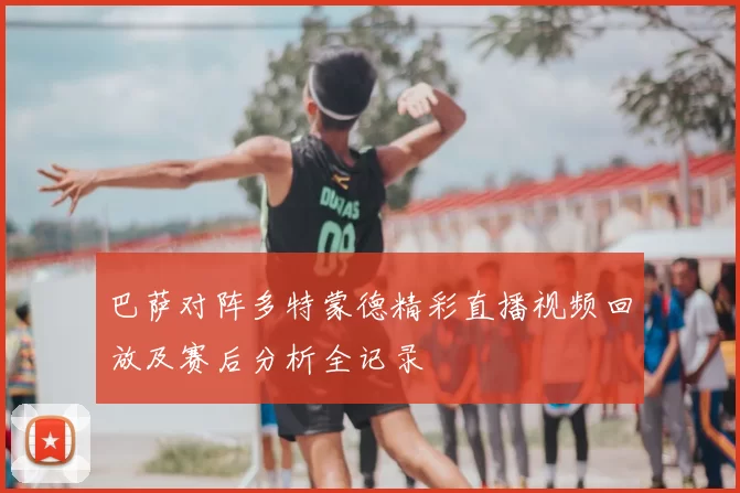 巴萨对阵多特蒙德精彩直播视频回放及赛后分析全记录
