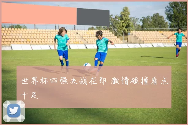 世界杯四强决战在即 激情碰撞看点十足