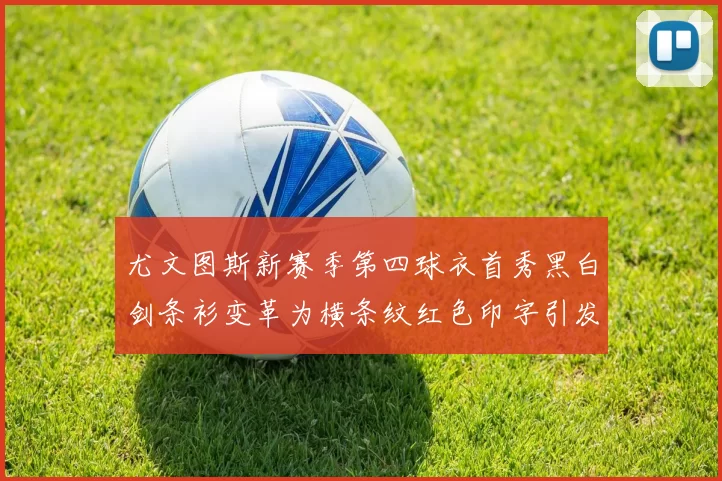 尤文图斯新赛季第四球衣首秀黑白剑条衫变革为横条纹红色印字引发关注