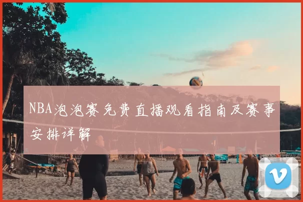 NBA泡泡赛免费直播观看指南及赛事安排详解