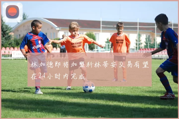 林加德即将加盟科林蒂安交易有望在24小时内完成