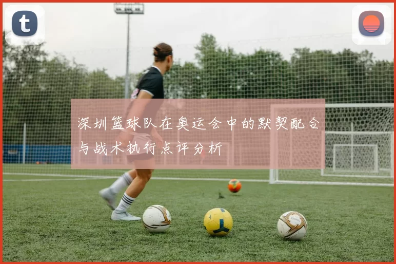 深圳篮球队在奥运会中的默契配合与战术执行点评分析