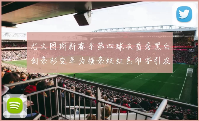 尤文图斯新赛季第四球衣首秀黑白剑条衫变革为横条纹红色印字引发关注