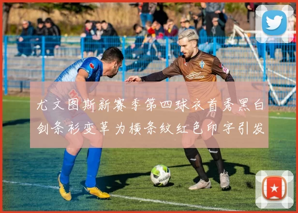 尤文图斯新赛季第四球衣首秀黑白剑条衫变革为横条纹红色印字引发关注