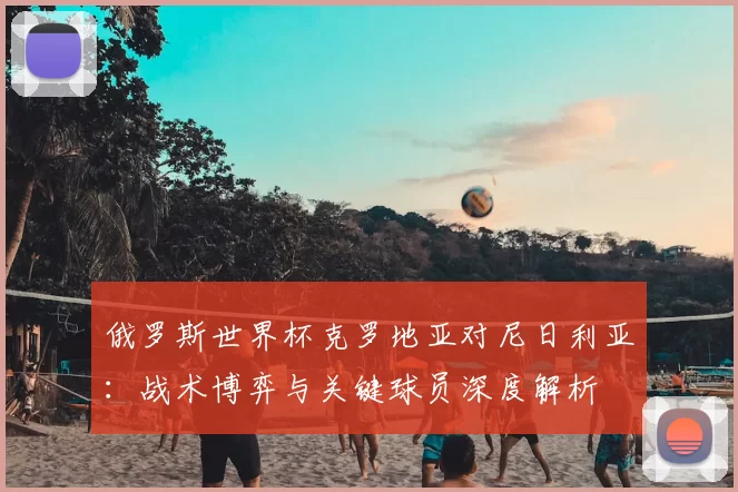 俄罗斯世界杯克罗地亚对尼日利亚：战术博弈与关键球员深度解析