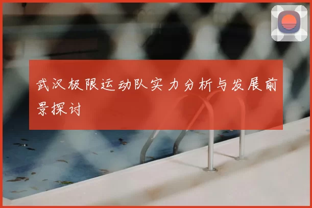 武汉极限运动队实力分析与发展前景探讨