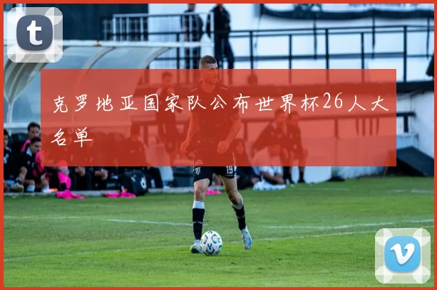 克罗地亚国家队公布世界杯26人大名单