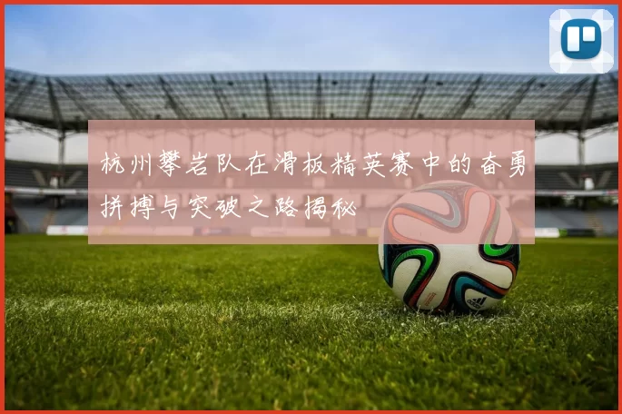 杭州攀岩队在滑板精英赛中的奋勇拼搏与突破之路揭秘