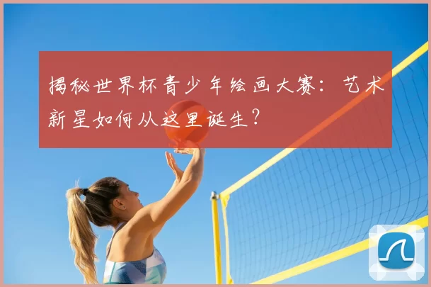 揭秘世界杯青少年绘画大赛:艺术新星如何从这里诞生?