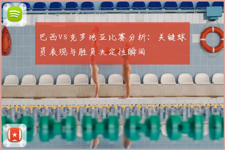 巴西vs克罗地亚比赛分析：关键球员表现与胜负决定性瞬间