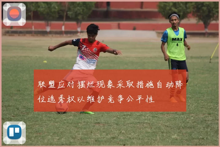 联盟应对摆烂现象采取措施自动降位选秀权以维护竞争公平性