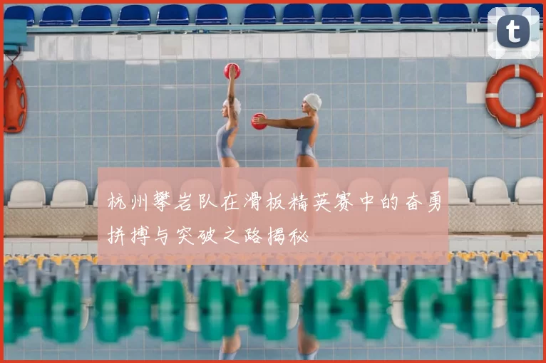 杭州攀岩队在滑板精英赛中的奋勇拼搏与突破之路揭秘