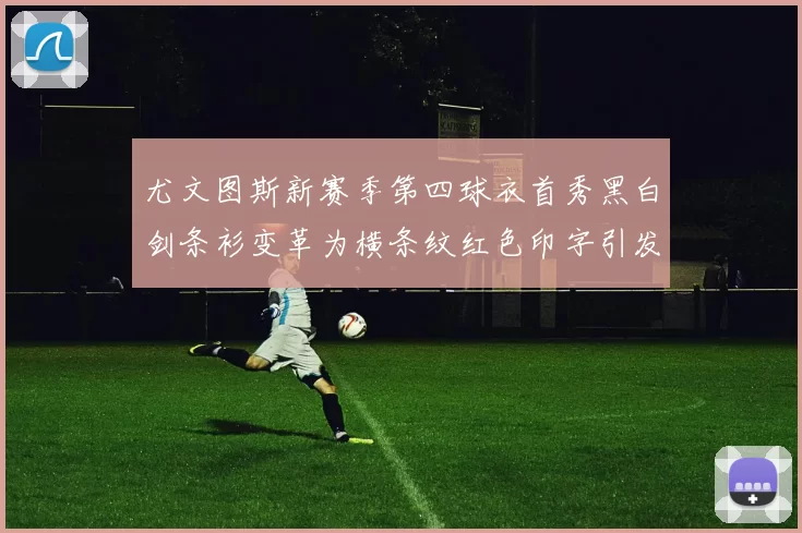 尤文图斯新赛季第四球衣首秀黑白剑条衫变革为横条纹红色印字引发关注
