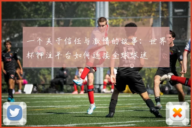 一个关于信任与激情的故事：世界杯押注平台如何连接全球球迷