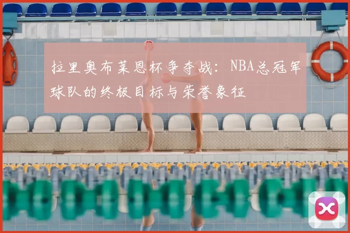 拉里奥布莱恩杯争夺战：NBA总冠军球队的终极目标与荣誉象征