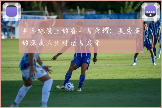 乒乓球场上的奋斗与荣耀：吴秀英的深度人生对话与启示