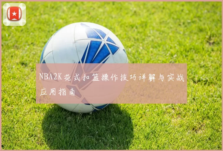 NBA2K花式扣篮操作技巧详解与实战应用指南