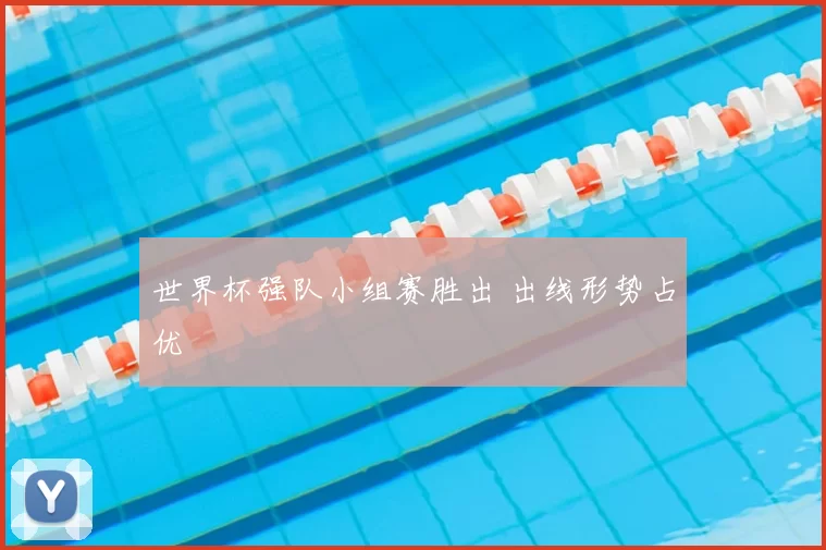 世界杯强队小组赛胜出 出线形势占优