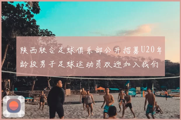 陕西联合足球俱乐部公开招募U20年龄段男子足球运动员欢迎加入我们的团队